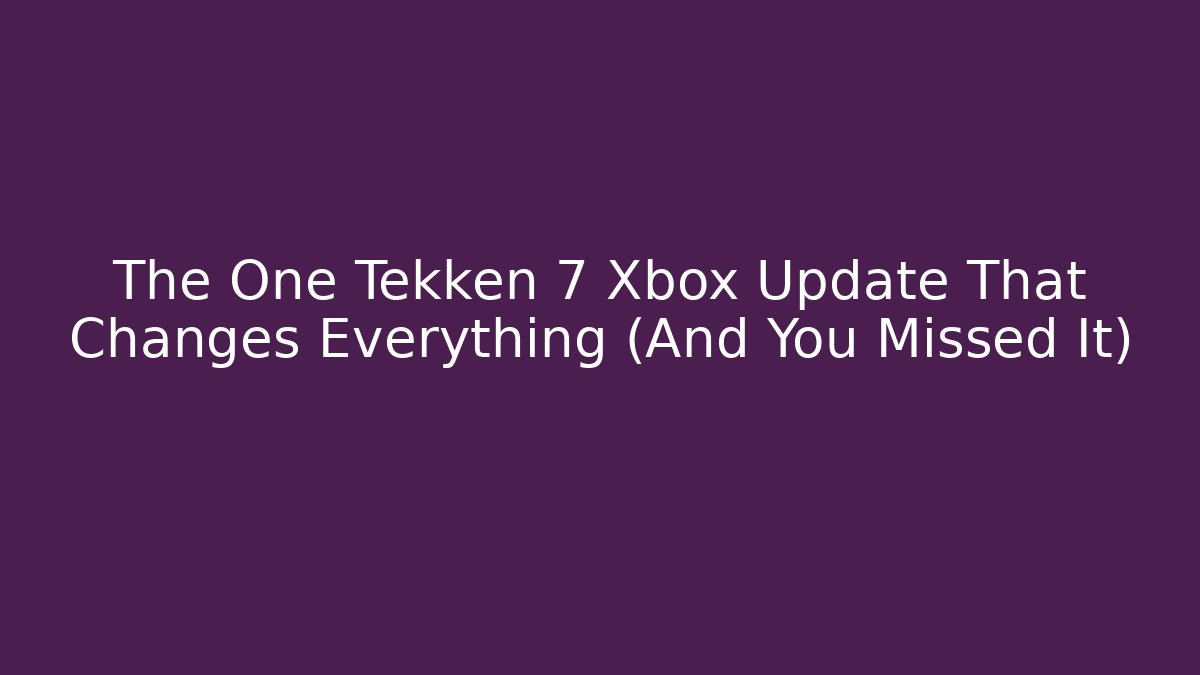 The One Tekken 7 Xbox Update That Changes Everything (And You Missed It)