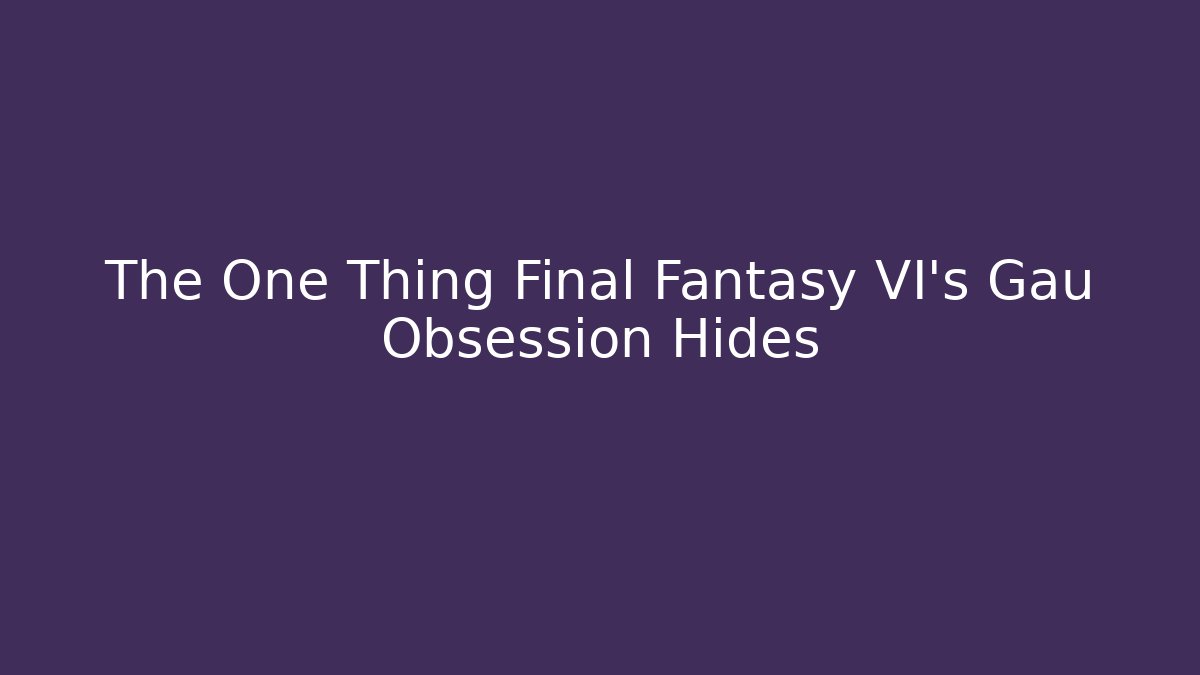 The One Thing Final Fantasy VI's Gau Obsession Hides