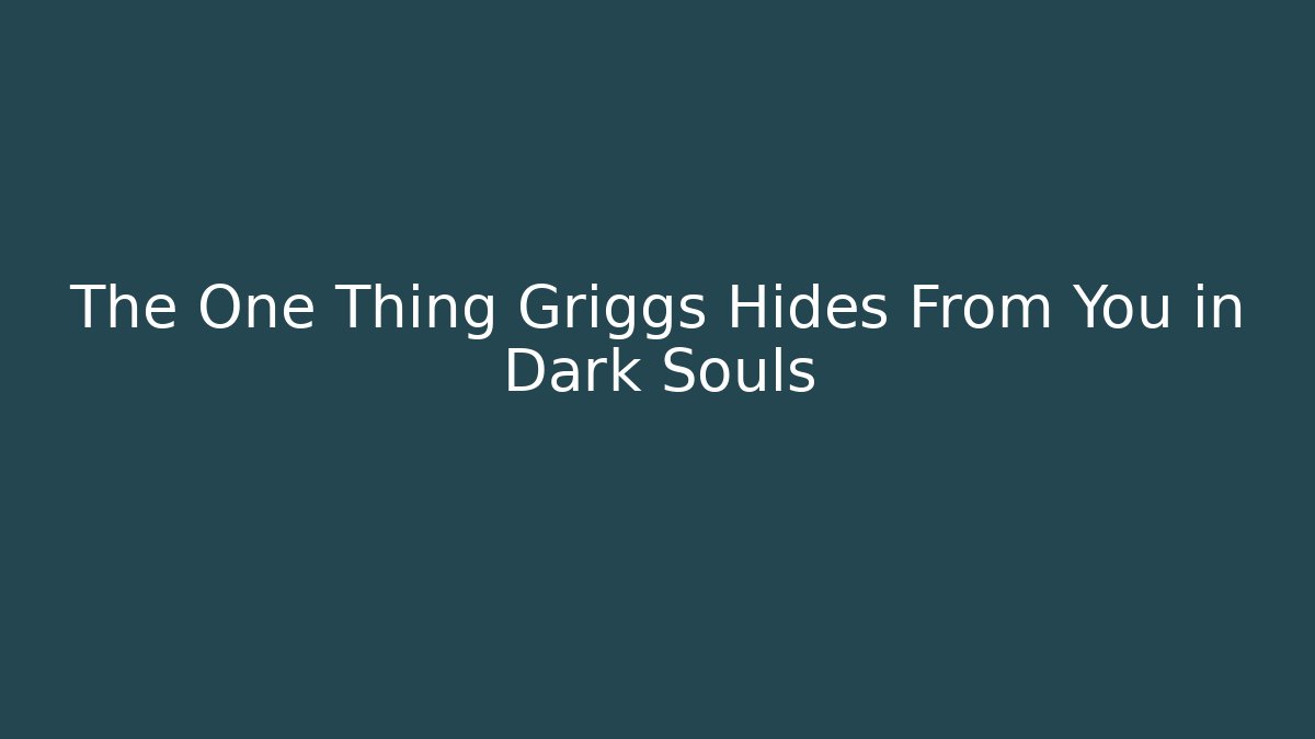 The One Thing Griggs Hides From You in Dark Souls
