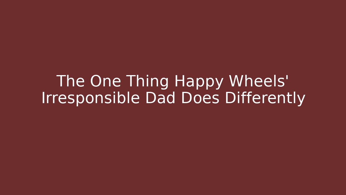 The One Thing Happy Wheels' Irresponsible Dad Does Differently