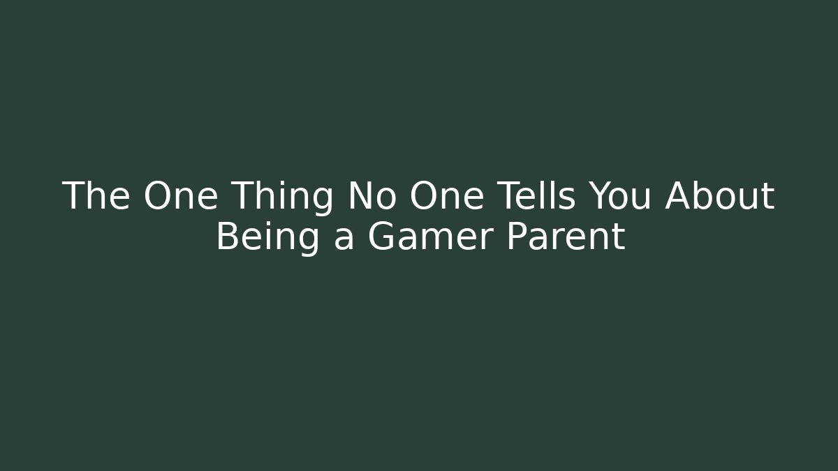 The One Thing No One Tells You About Being a Gamer Parent