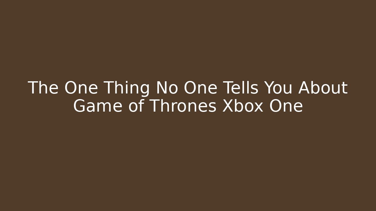 The One Thing No One Tells You About Game of Thrones Xbox One
