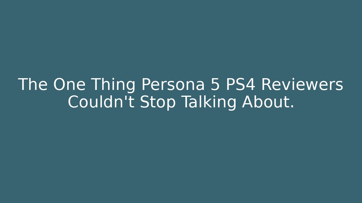 The One Thing Persona 5 PS4 Reviewers Couldn't Stop Talking About.