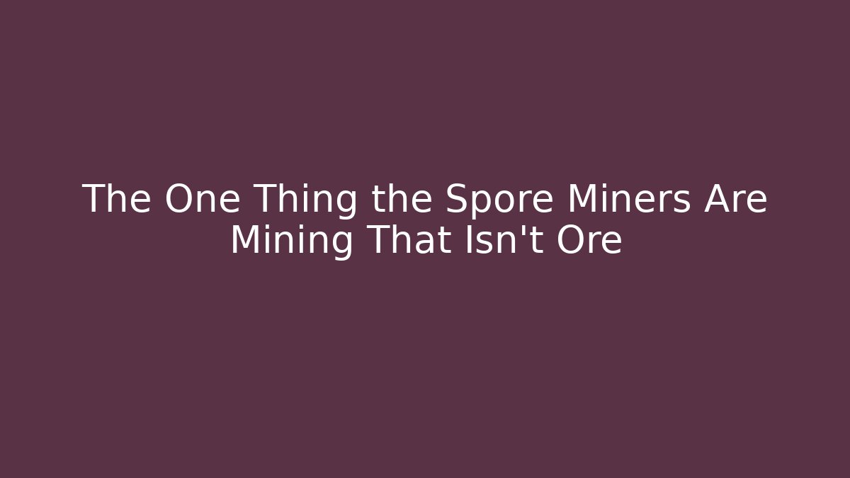 The One Thing the Spore Miners Are Mining That Isn’t Ore