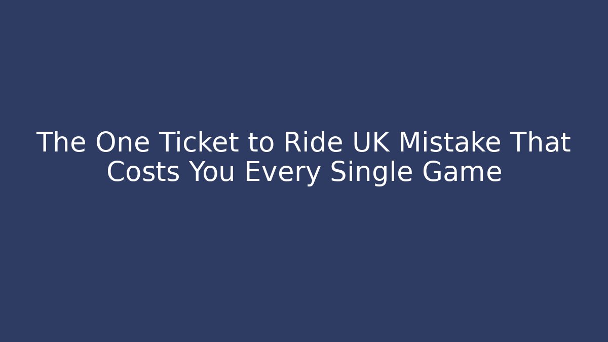 The One Ticket to Ride UK Mistake That Costs You Every Single Game