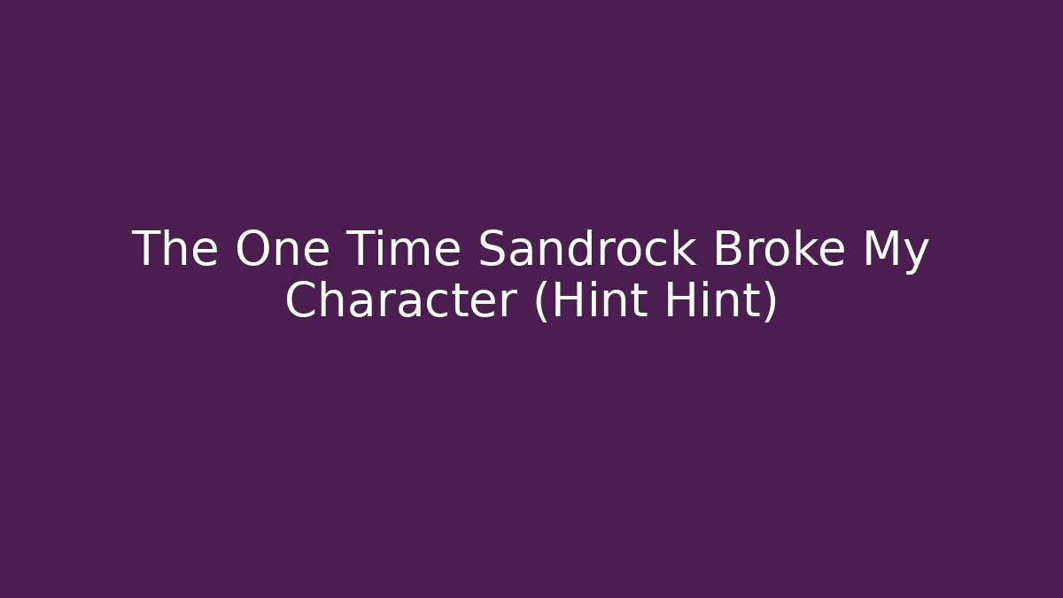The One Time Sandrock Broke My Character (Hint Hint)