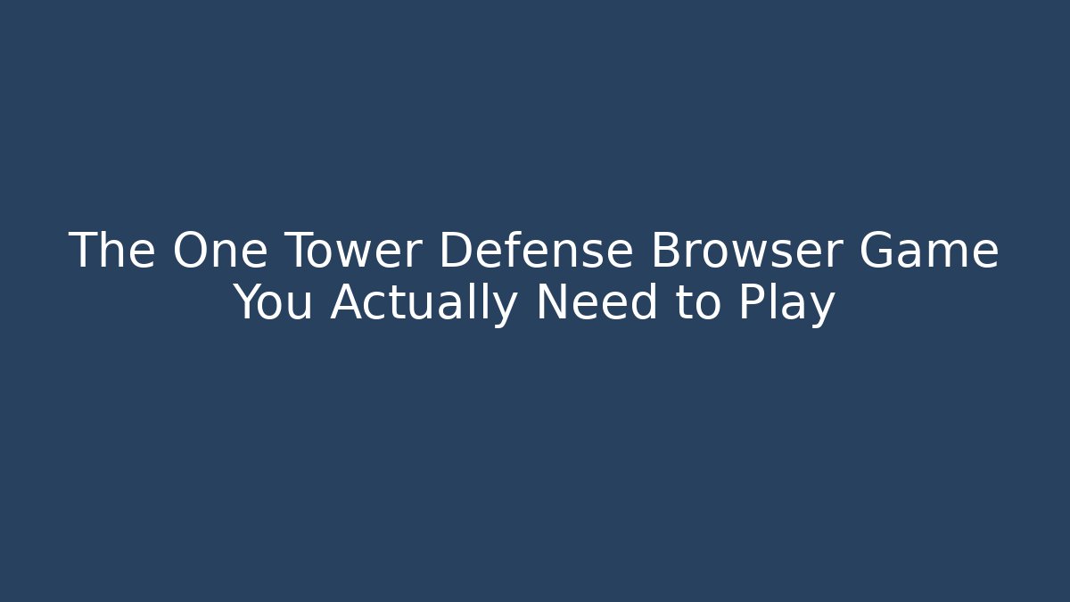 The One Tower Defense Browser Game You Actually Need to Play