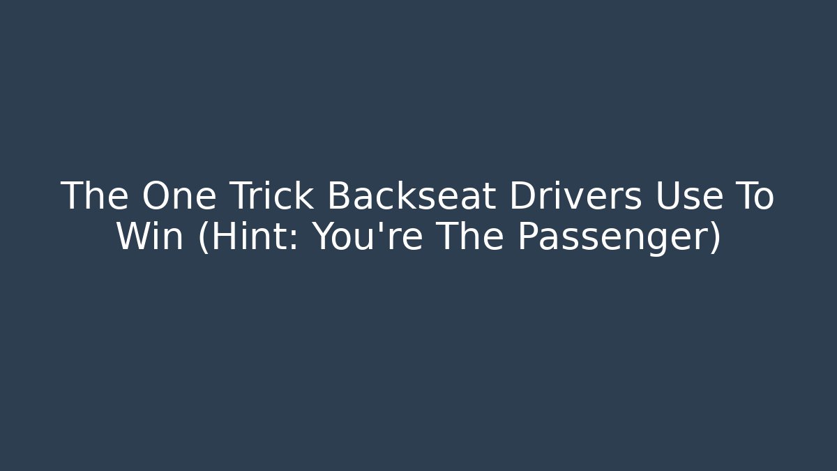 The One Trick Backseat Drivers Use To Win (Hint: You're The Passenger)