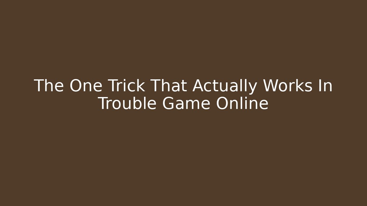 The One Trick That Actually Works In Trouble Game Online