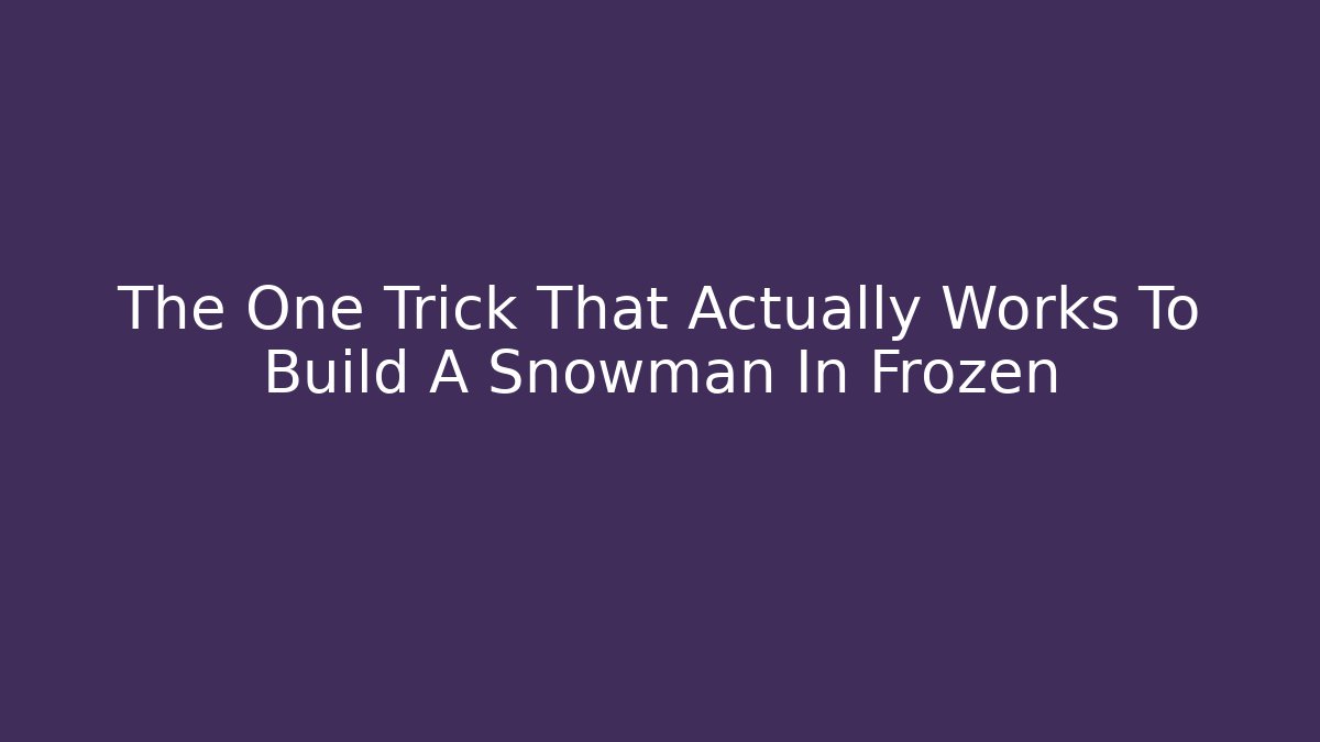 The One Trick That Actually Works To Build A Snowman In Frozen