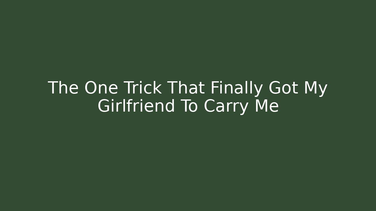 The One Trick That Finally Got My Girlfriend To Carry Me