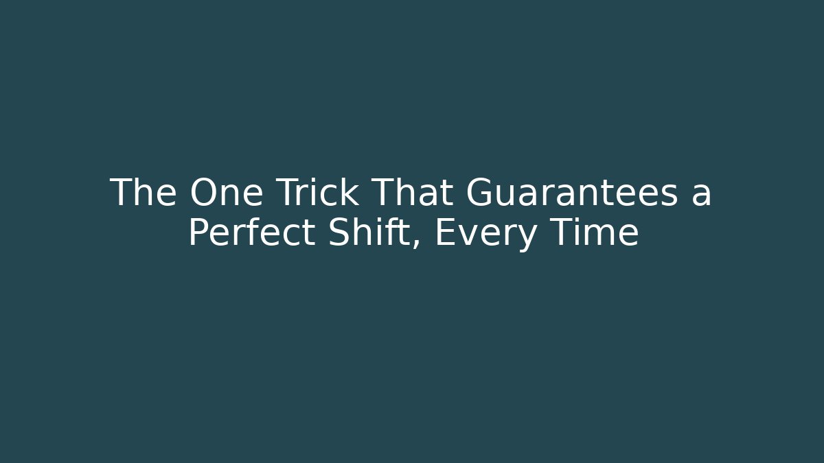 The One Trick That Guarantees a Perfect Shift, Every Time