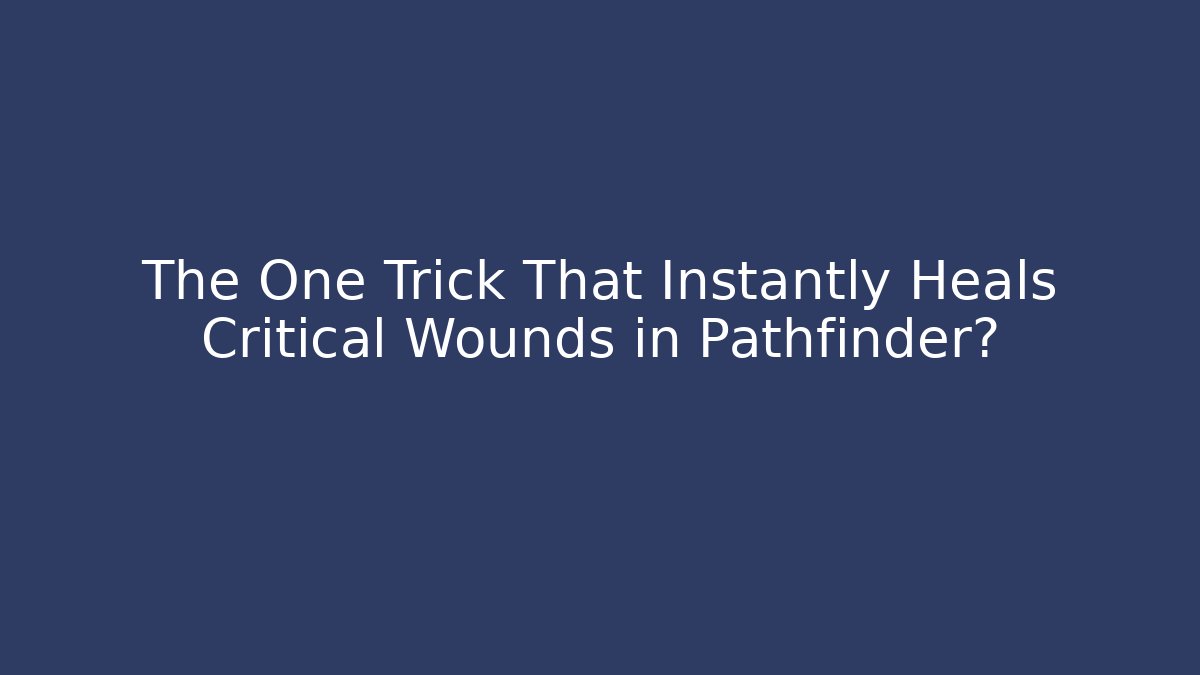 The One Trick That Instantly Heals Critical Wounds in Pathfinder?