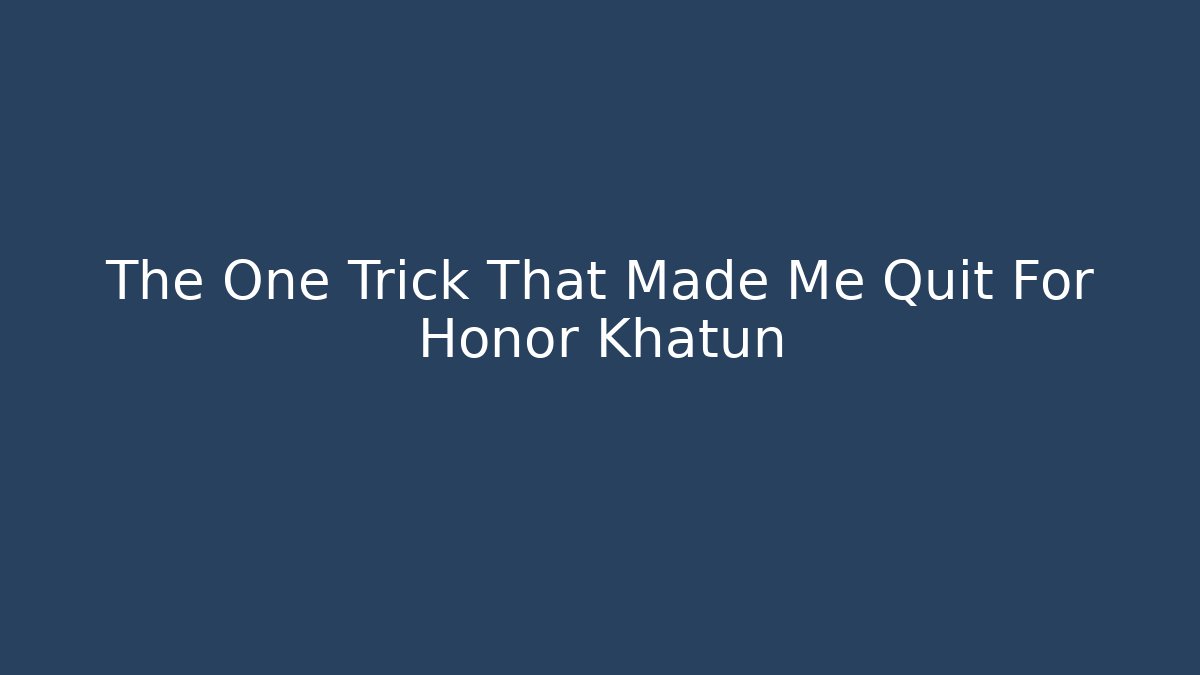 The One Trick That Made Me Quit For Honor Khatun
