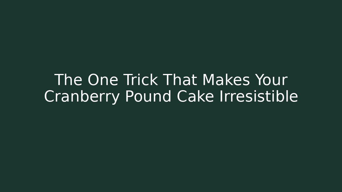 The One Trick That Makes Your Cranberry Pound Cake Irresistible