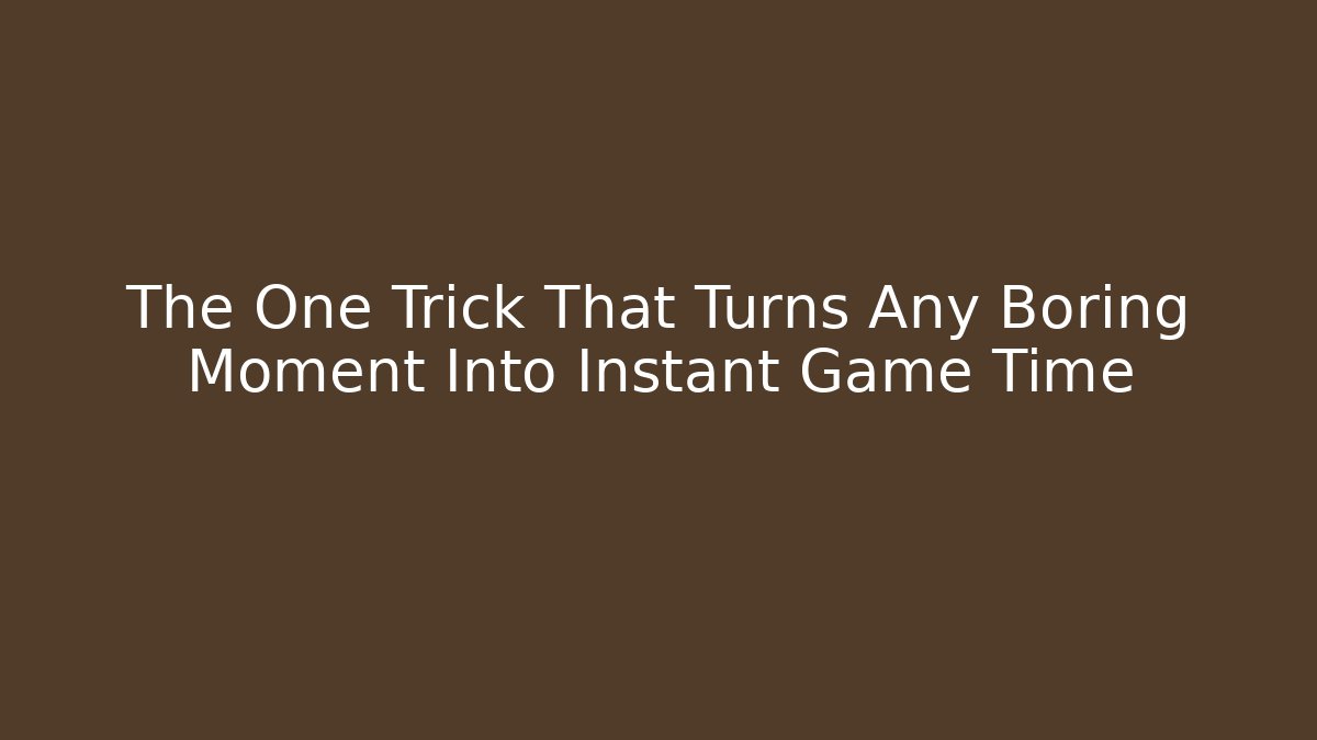The One Trick That Turns Any Boring Moment Into Instant Game Time