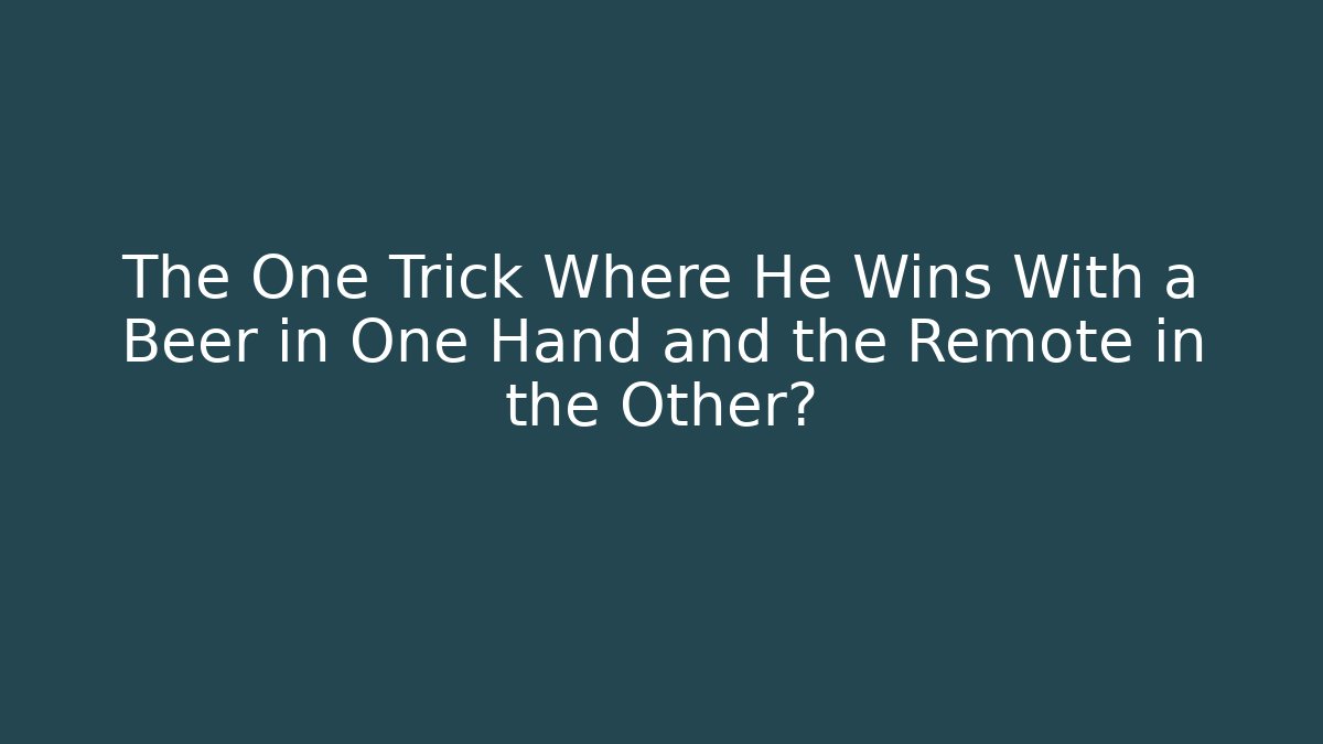 The One Trick Where He Wins With a Beer in One Hand and the Remote in the Other?