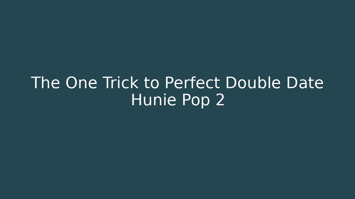 The One Trick to Perfect Double Date Hunie Pop 2