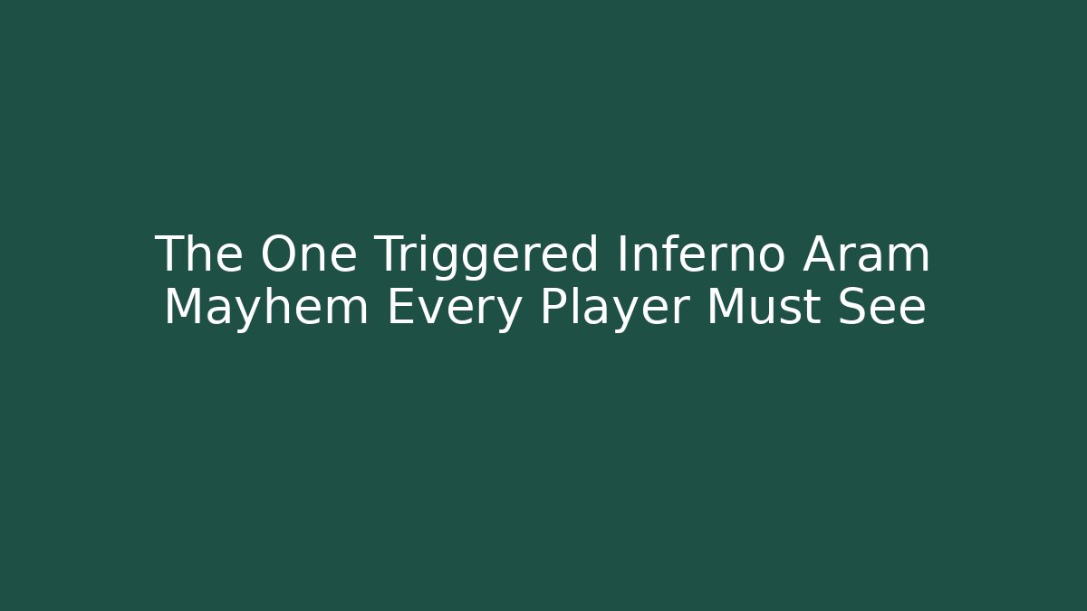 The One Triggered Inferno Aram Mayhem Every Player Must See