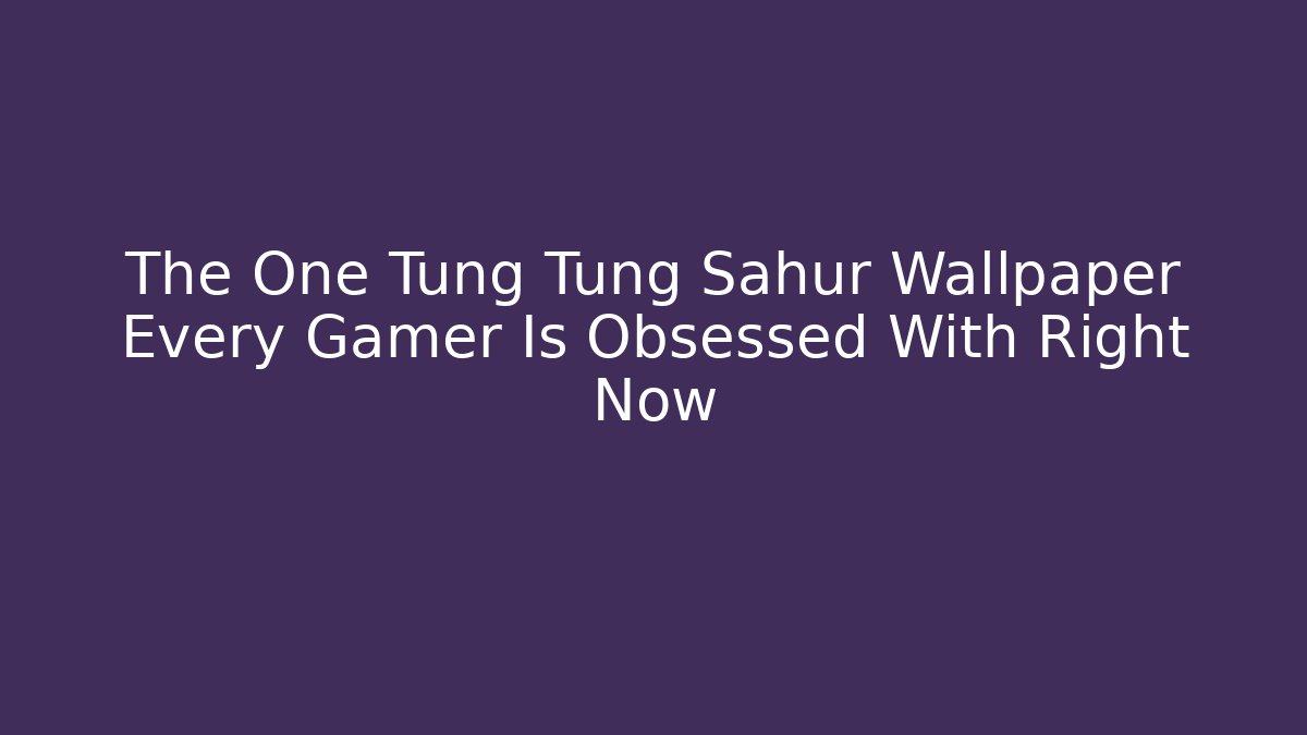 The One Tung Tung Sahur Wallpaper Every Gamer Is Obsessed With Right Now