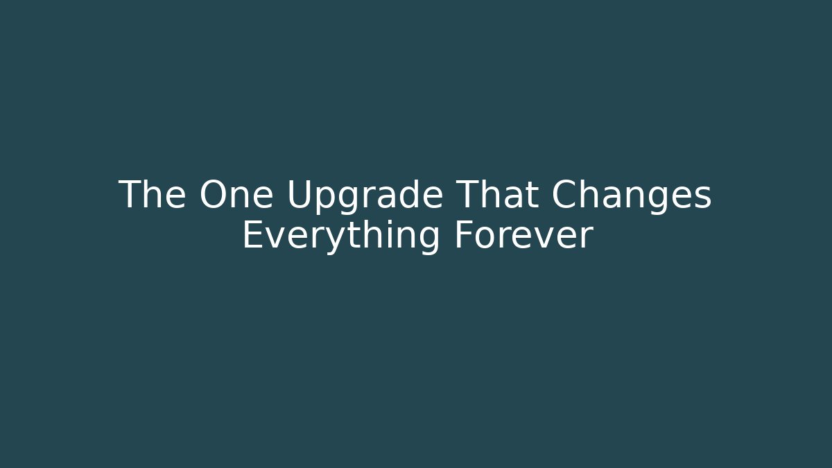 The One Upgrade That Changes Everything Forever