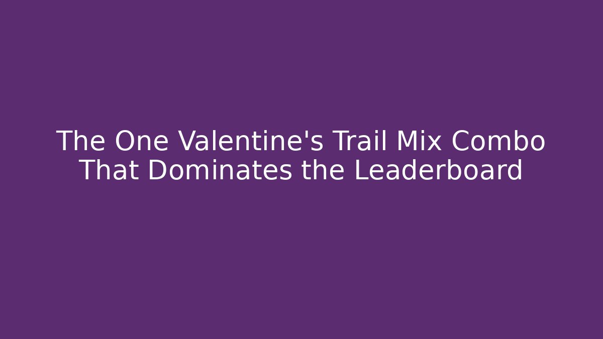 The One Valentine's Trail Mix Combo That Dominates the Leaderboard
