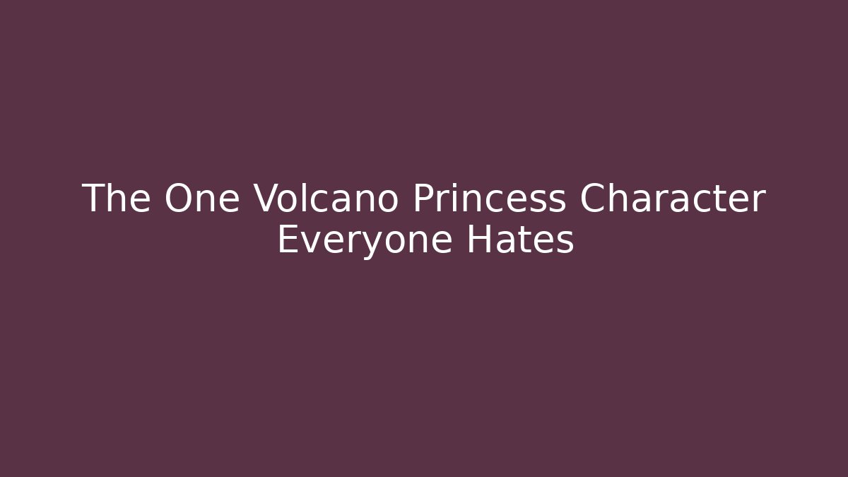 The One Volcano Princess Character Everyone Hates