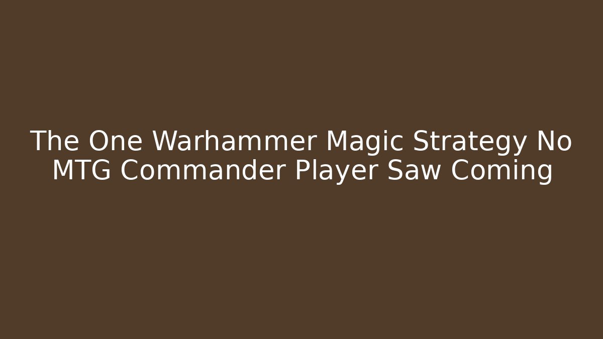 The One Warhammer Magic Strategy No MTG Commander Player Saw Coming