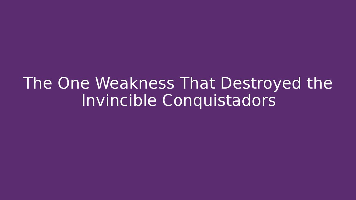 The One Weakness That Destroyed the Invincible Conquistadors