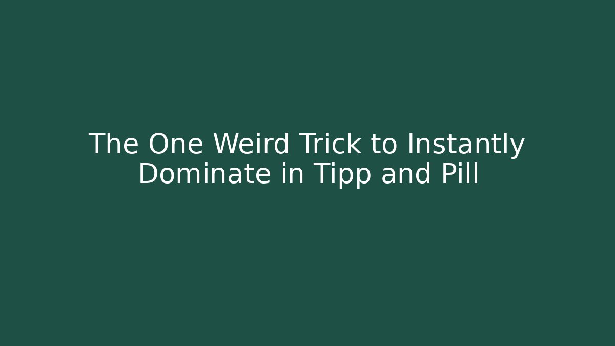 The One Weird Trick to Instantly Dominate in Tipp and Pill