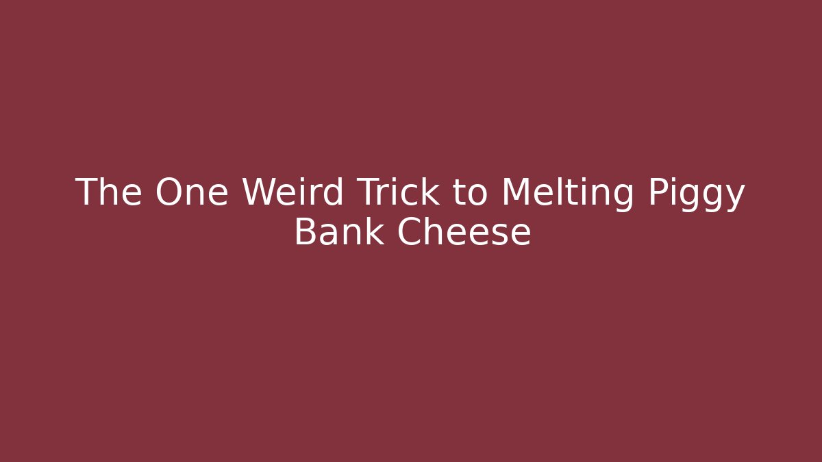 The One Weird Trick to Melting Piggy Bank Cheese