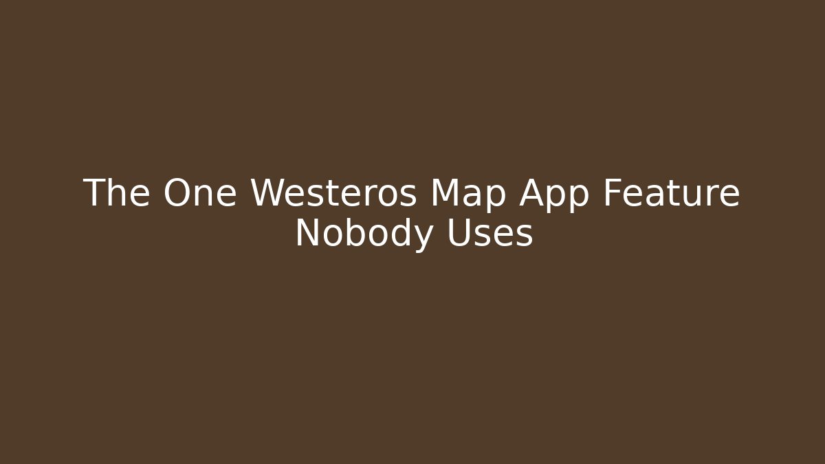 The One Westeros Map App Feature Nobody Uses