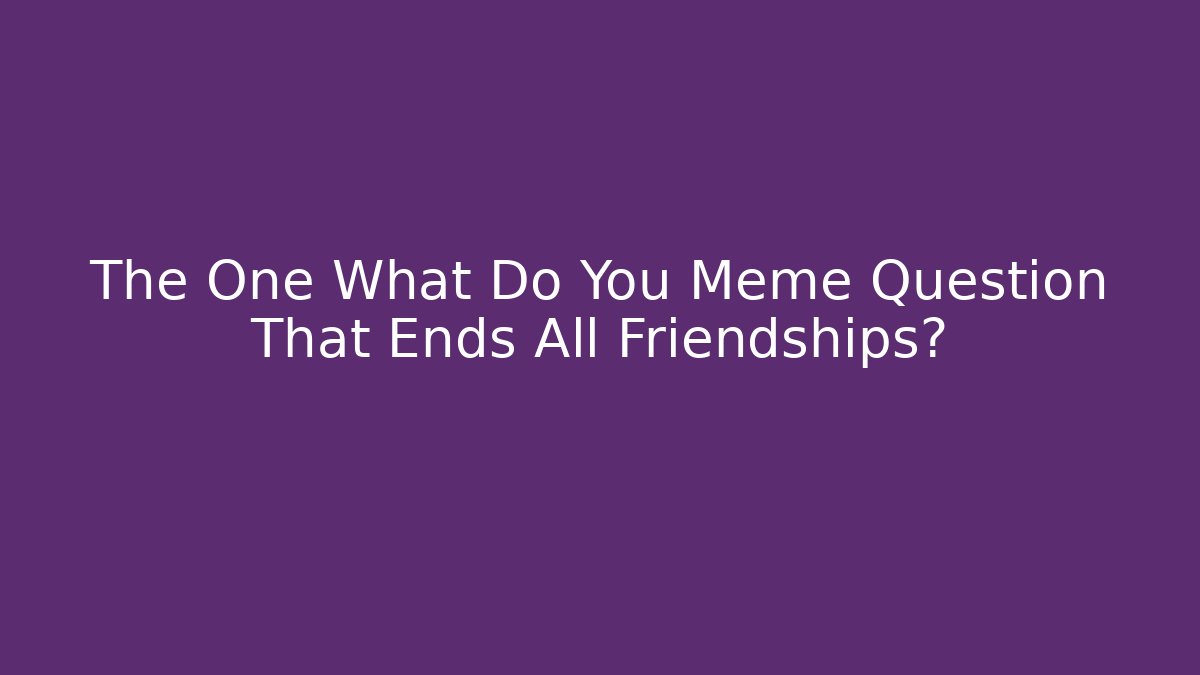 The One What Do You Meme Question That Ends All Friendships?