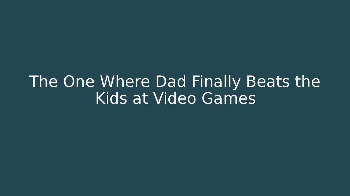 The One Where Dad Finally Beats the Kids at Video Games