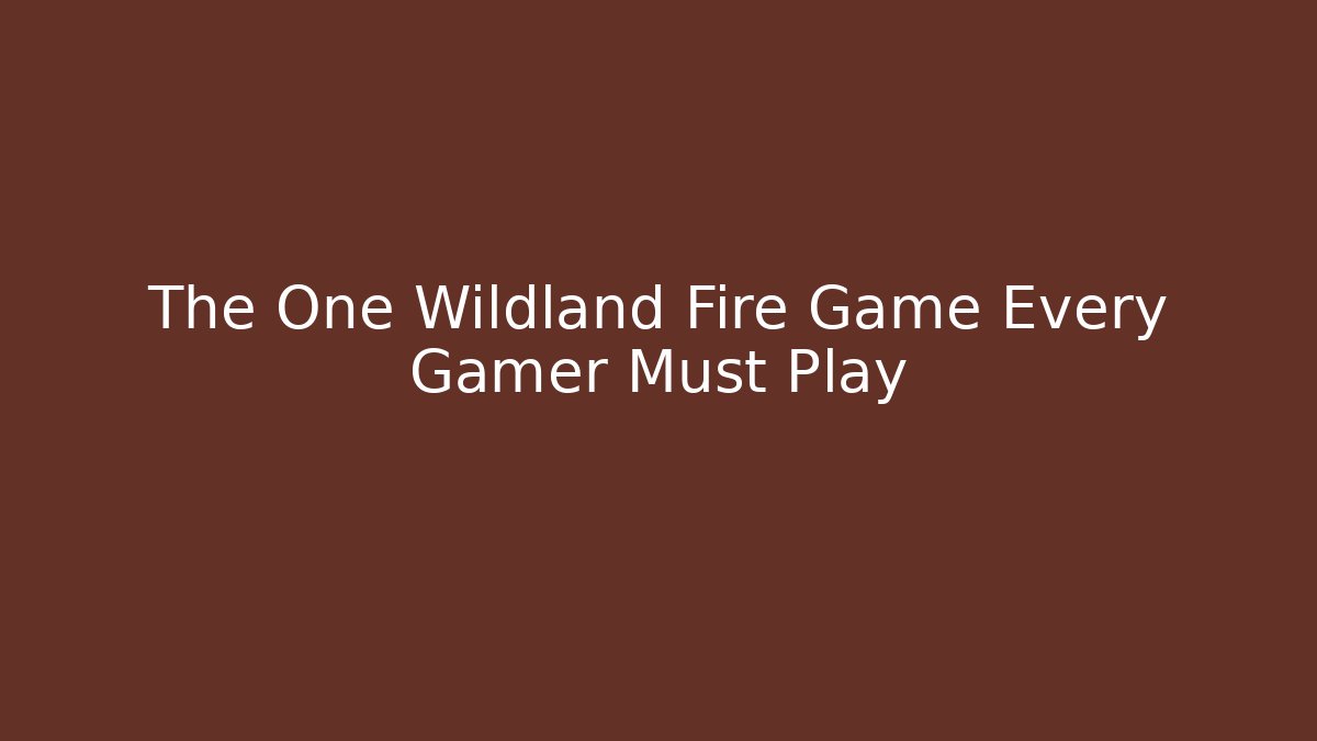 The One Wildland Fire Game Every Gamer Must Play