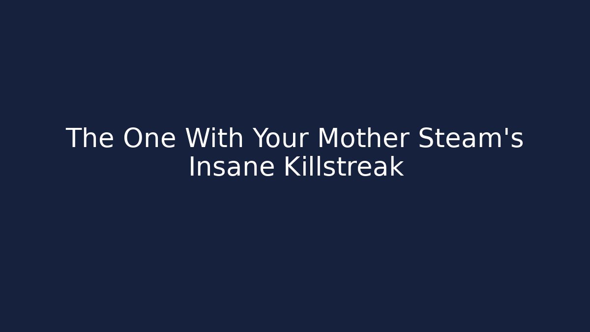 The One With Your Mother Steam's Insane Killstreak