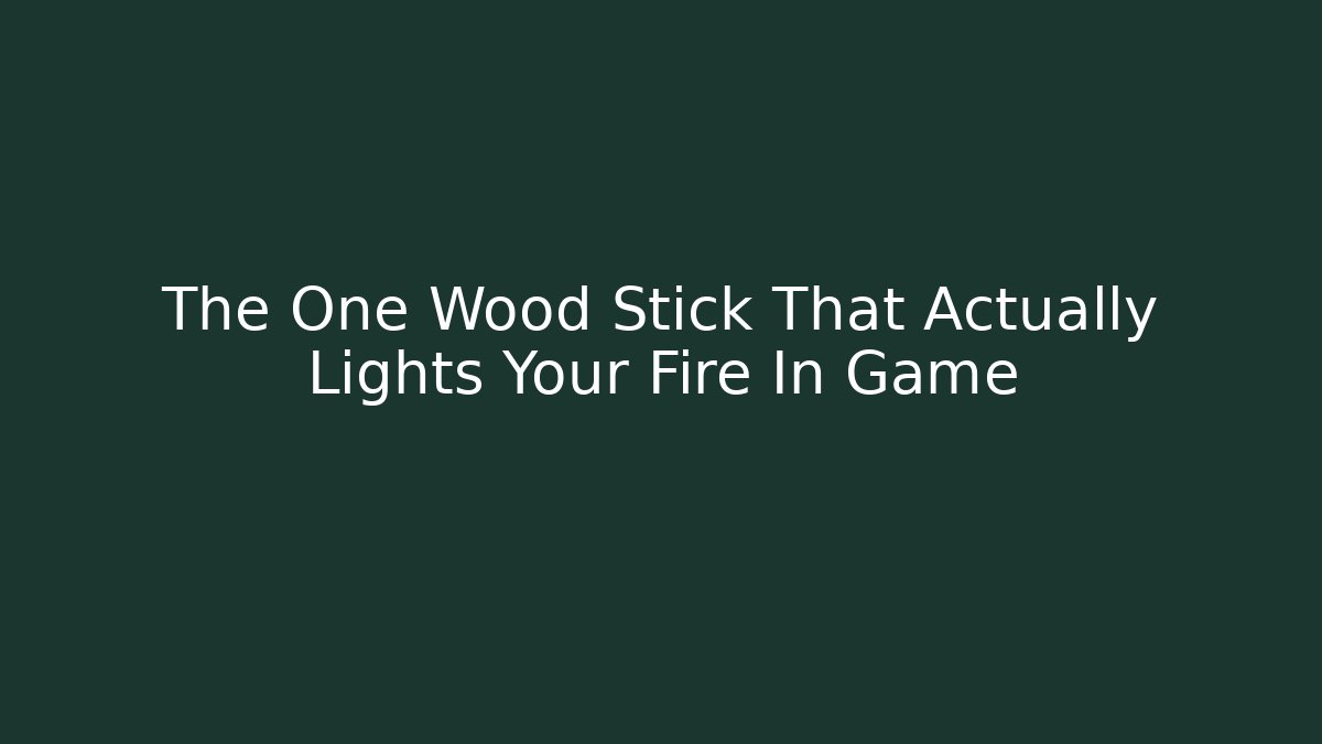 The One Wood Stick That Actually Lights Your Fire In Game