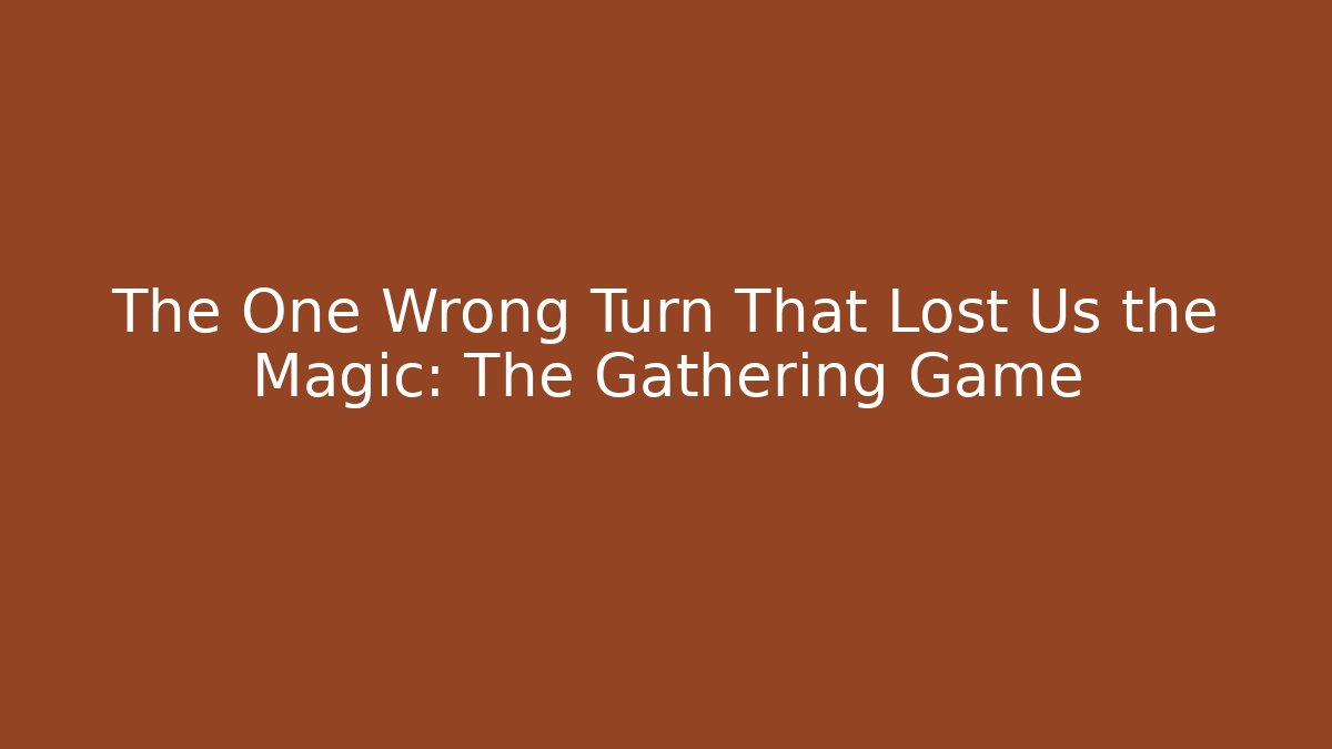 The One Wrong Turn That Lost Us the Magic: The Gathering Game