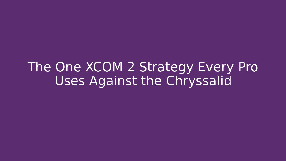 The One XCOM 2 Strategy Every Pro Uses Against the Chryssalid