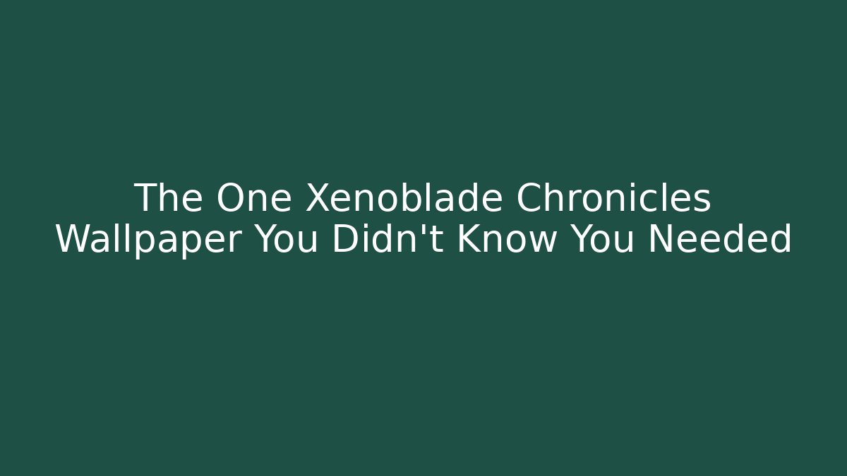 The One Xenoblade Chronicles Wallpaper You Didn't Know You Needed