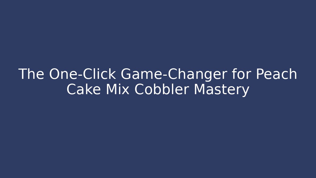 The One-Click Game-Changer for Peach Cake Mix Cobbler Mastery