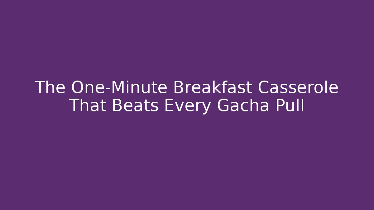 The One-Minute Breakfast Casserole That Beats Every Gacha Pull