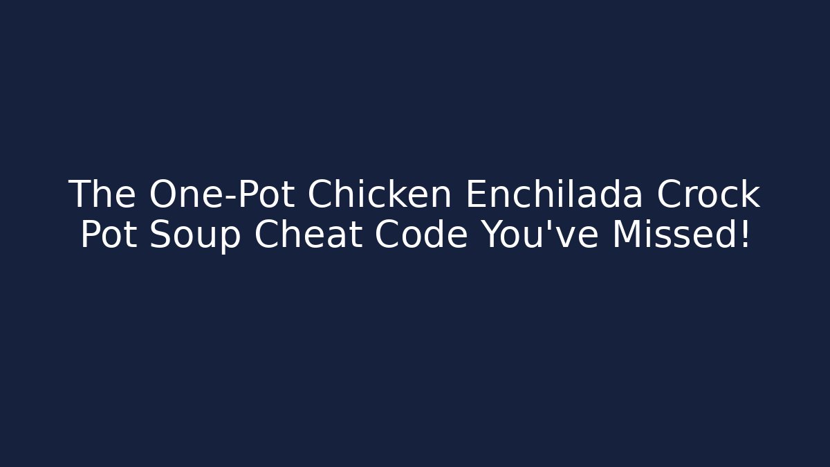 The One-Pot Chicken Enchilada Crock Pot Soup Cheat Code You’ve Missed!