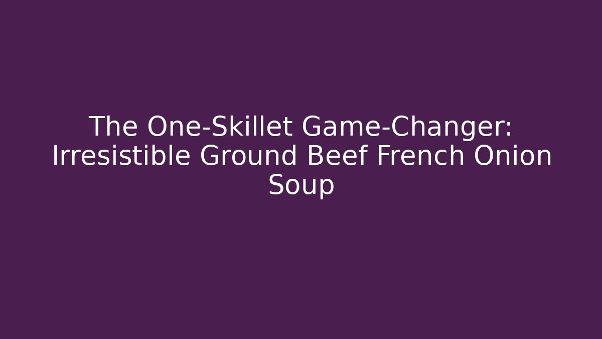 The One-Skillet Game-Changer: Irresistible Ground Beef French Onion Soup