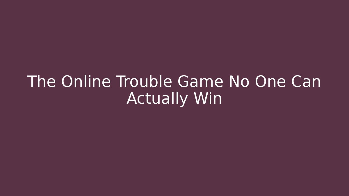 The Online Trouble Game No One Can Actually Win