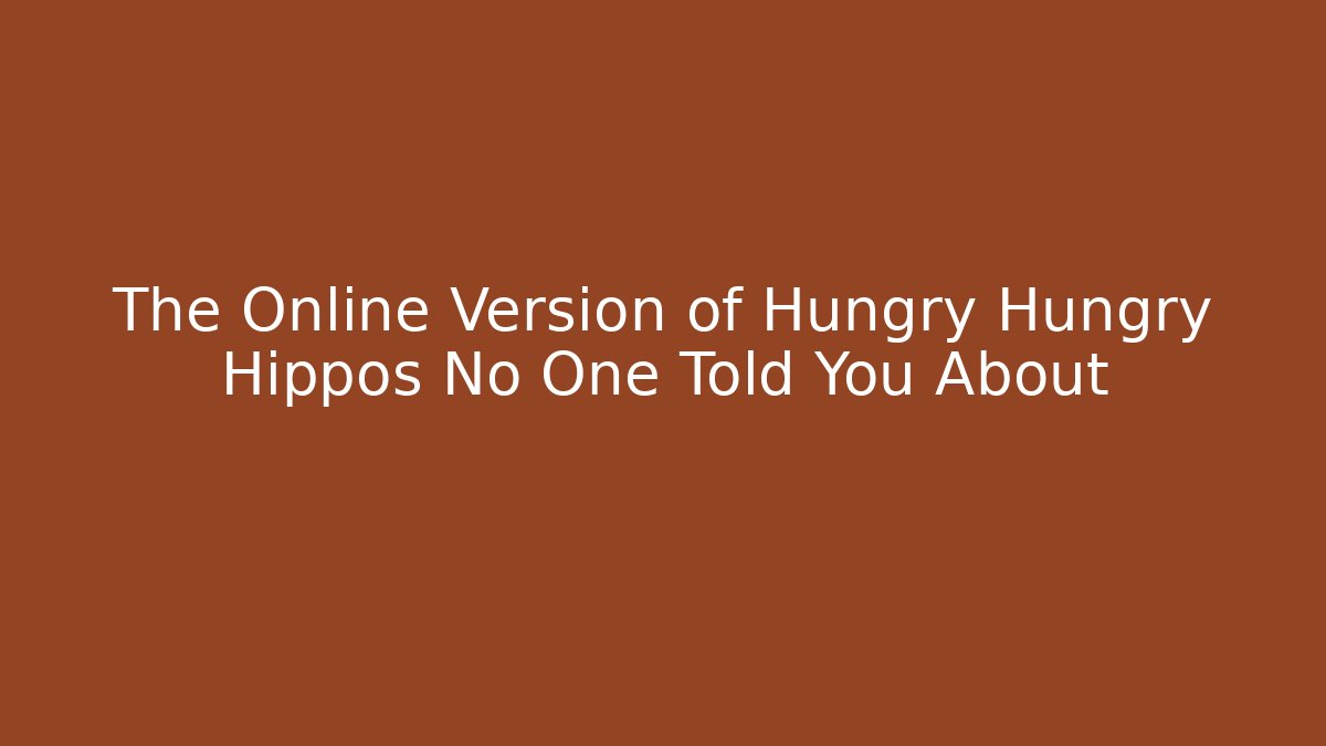 The Online Version of Hungry Hungry Hippos No One Told You About