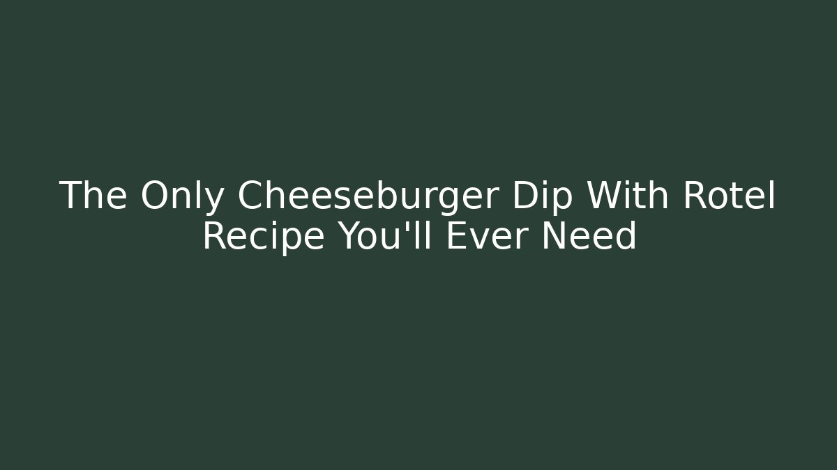 The Only Cheeseburger Dip With Rotel Recipe You'll Ever Need