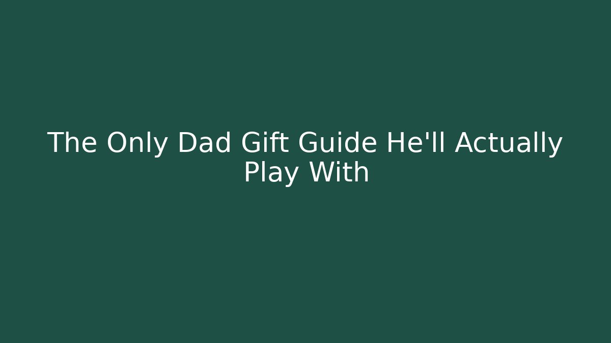 The Only Dad Gift Guide He'll Actually Play With