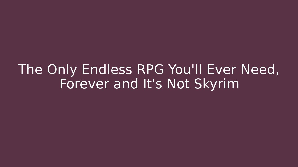 The Only Endless RPG You'll Ever Need, Forever and It’s Not Skyrim