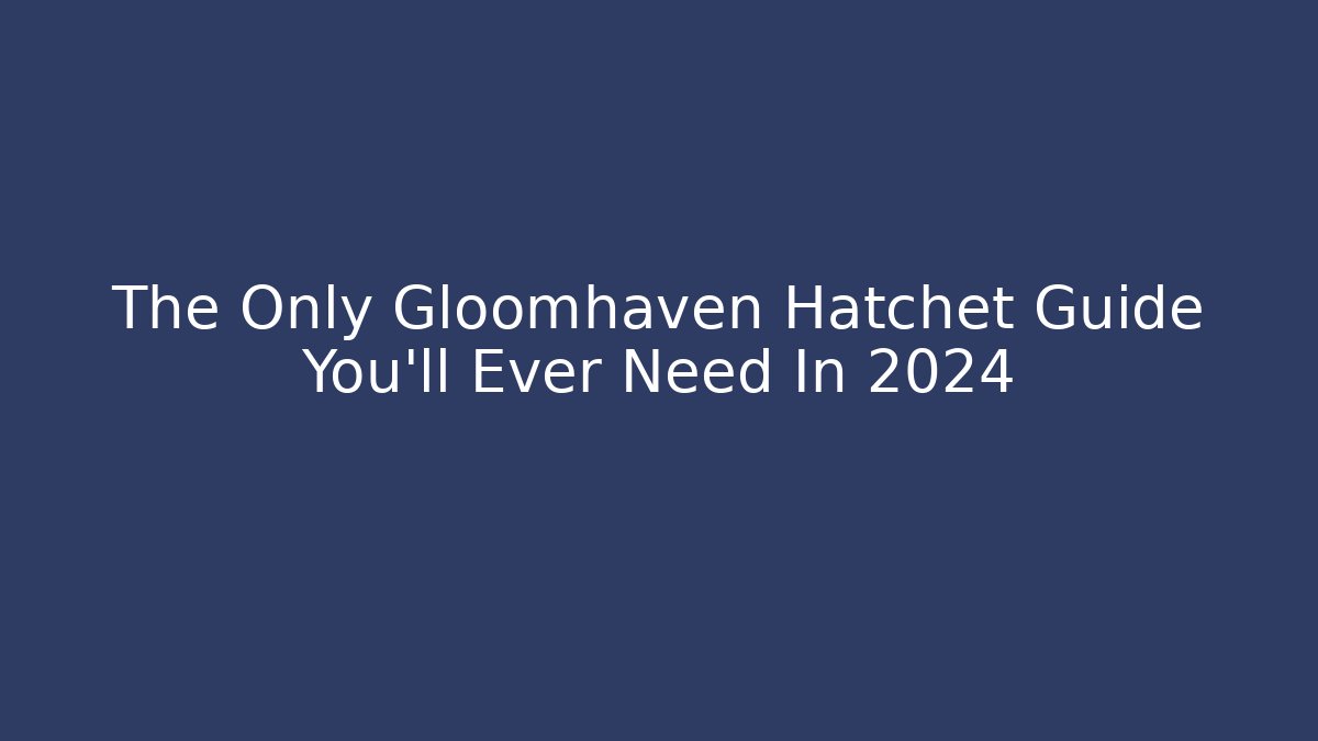 The Only Gloomhaven Hatchet Guide You’ll Ever Need In 2024